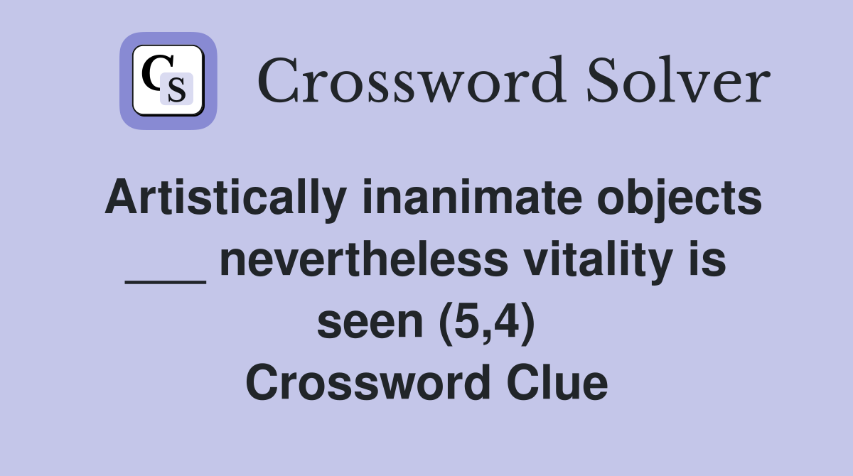 Artistically inanimate objects ___ nevertheless vitality is seen (5,4) Crossword Clue