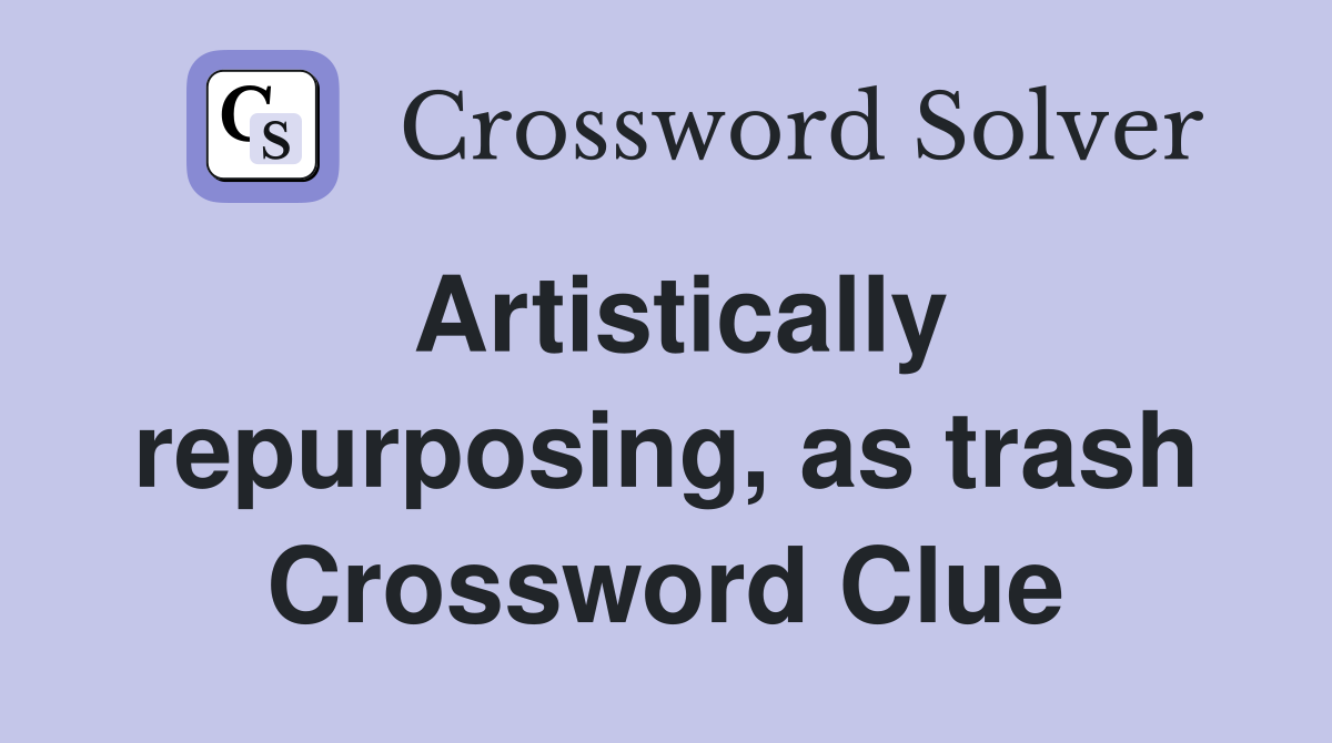 Artistically repurposing, as trash Crossword Clue