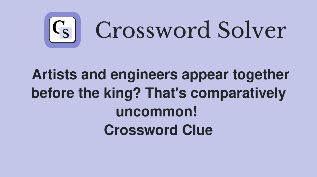 Artists and engineers appear together before the king? That's comparatively uncommon!  Crossword Clue