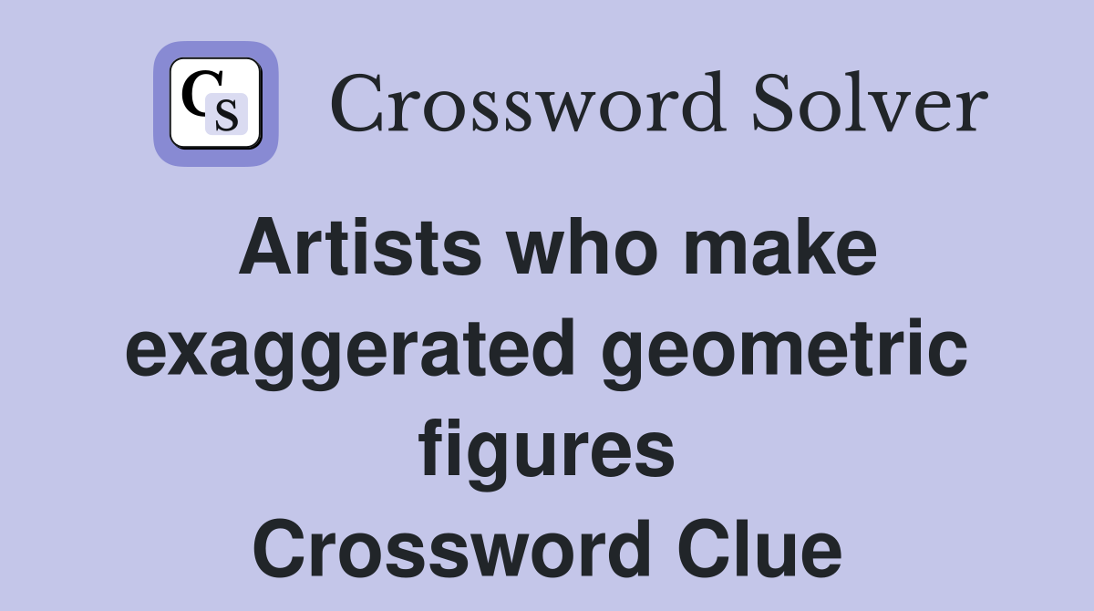Artists who make exaggerated geometric figures Crossword Clue