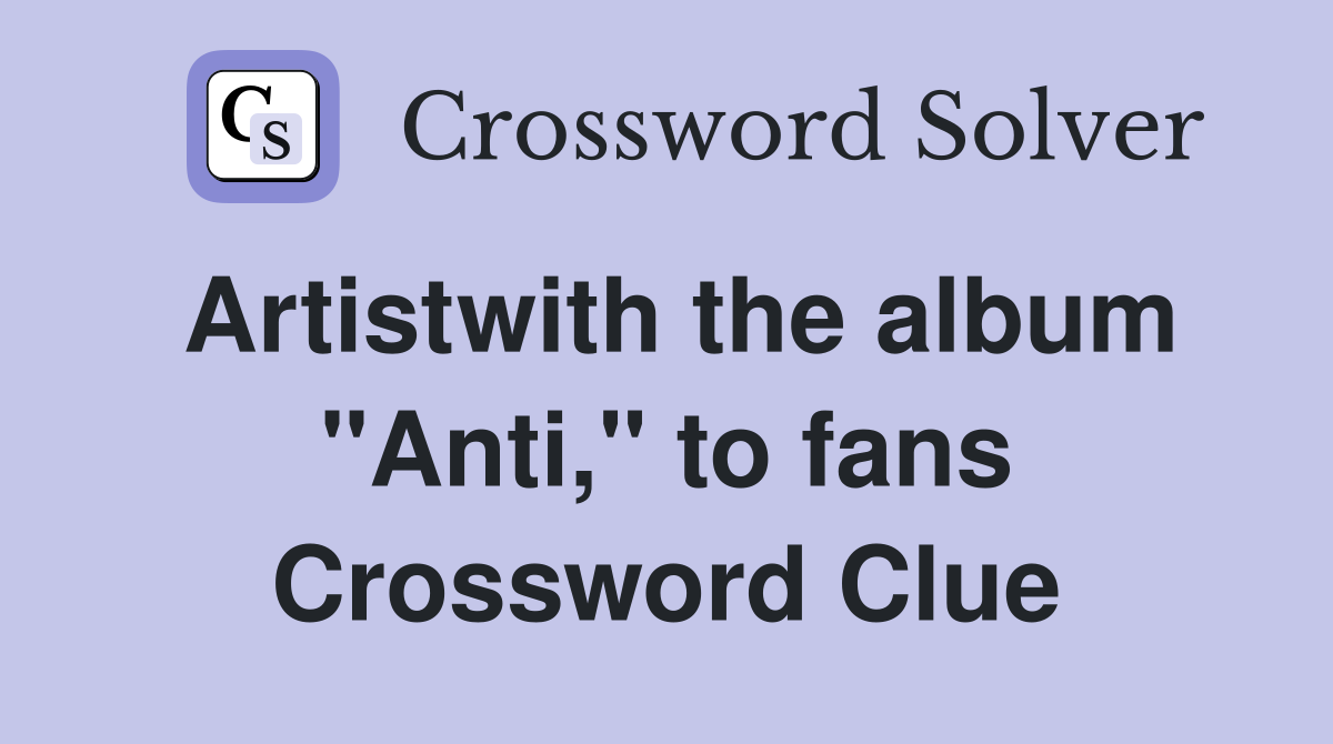 Artistwith the album "Anti," to fans Crossword Clue
