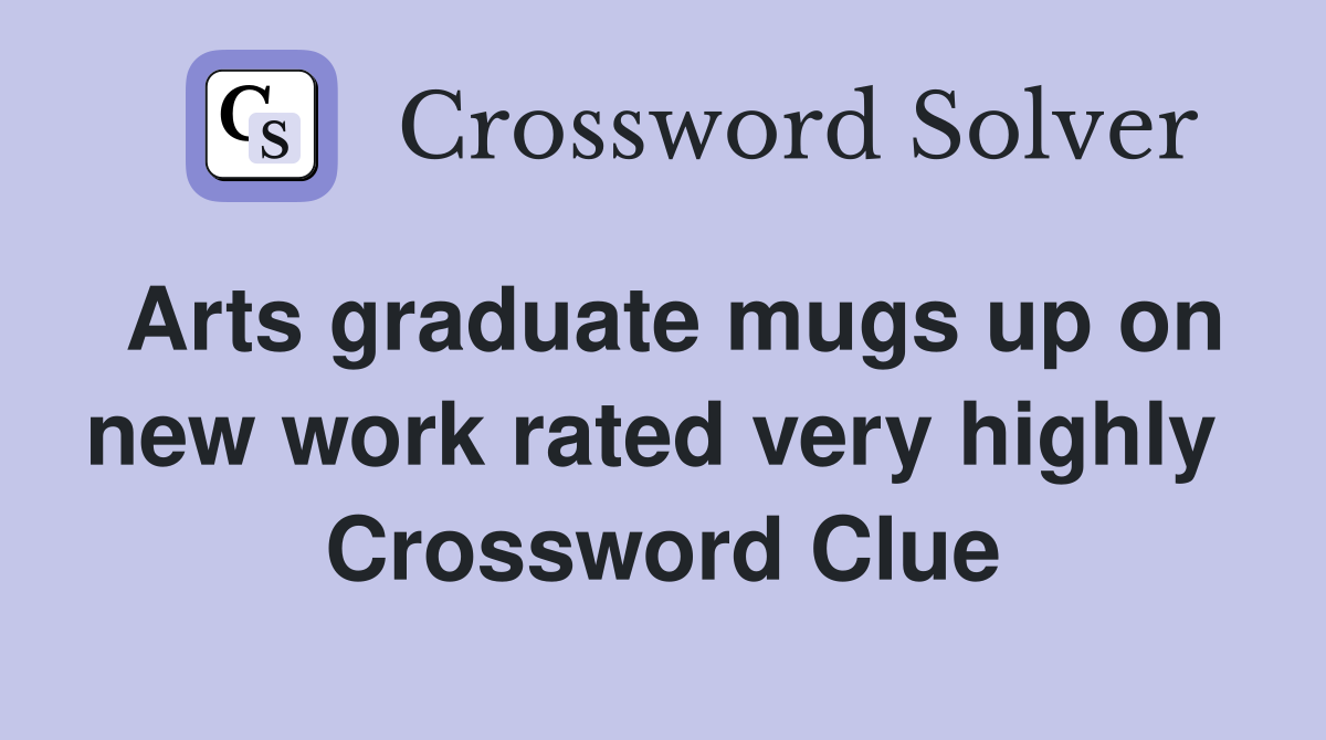 Arts graduate mugs up on new work rated very highly  Crossword Clue