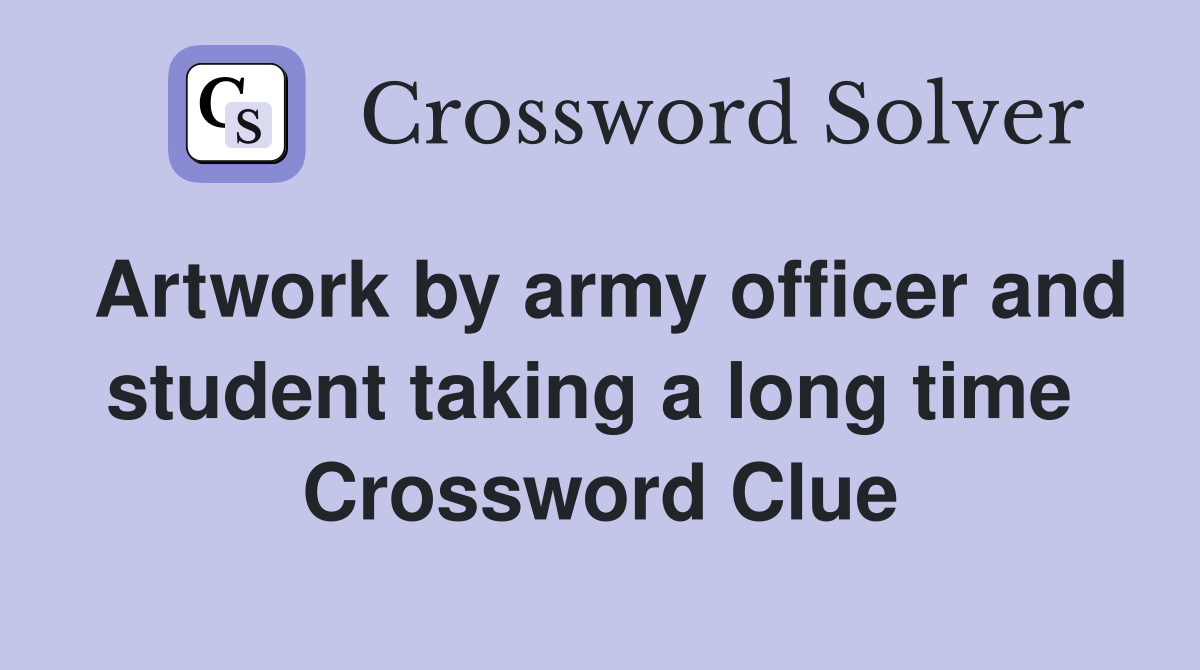 Artwork by army officer and student taking a long time  Crossword Clue