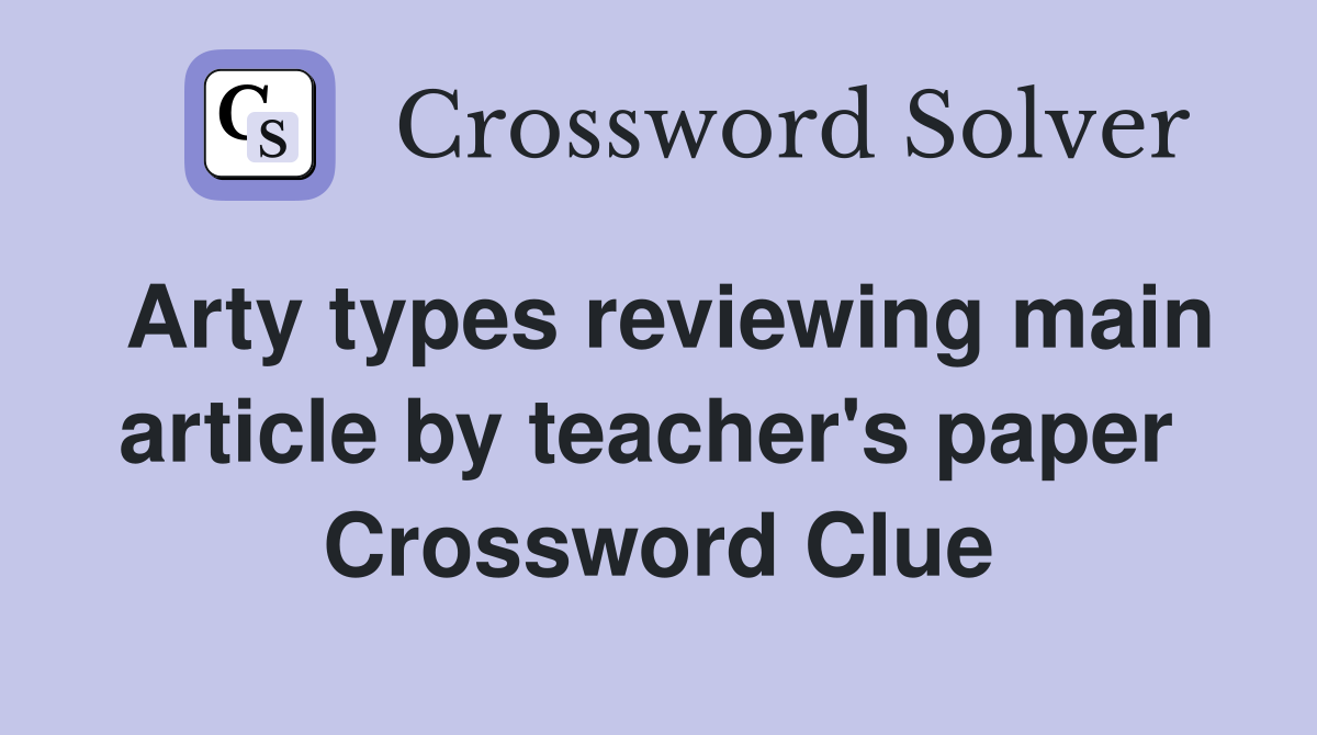 Arty types reviewing main article by teacher's paper  Crossword Clue