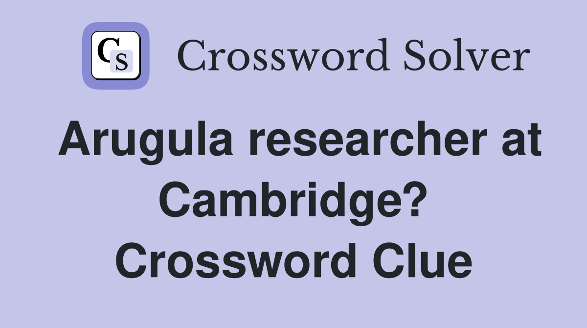Arugula researcher at Cambridge? Crossword Clue