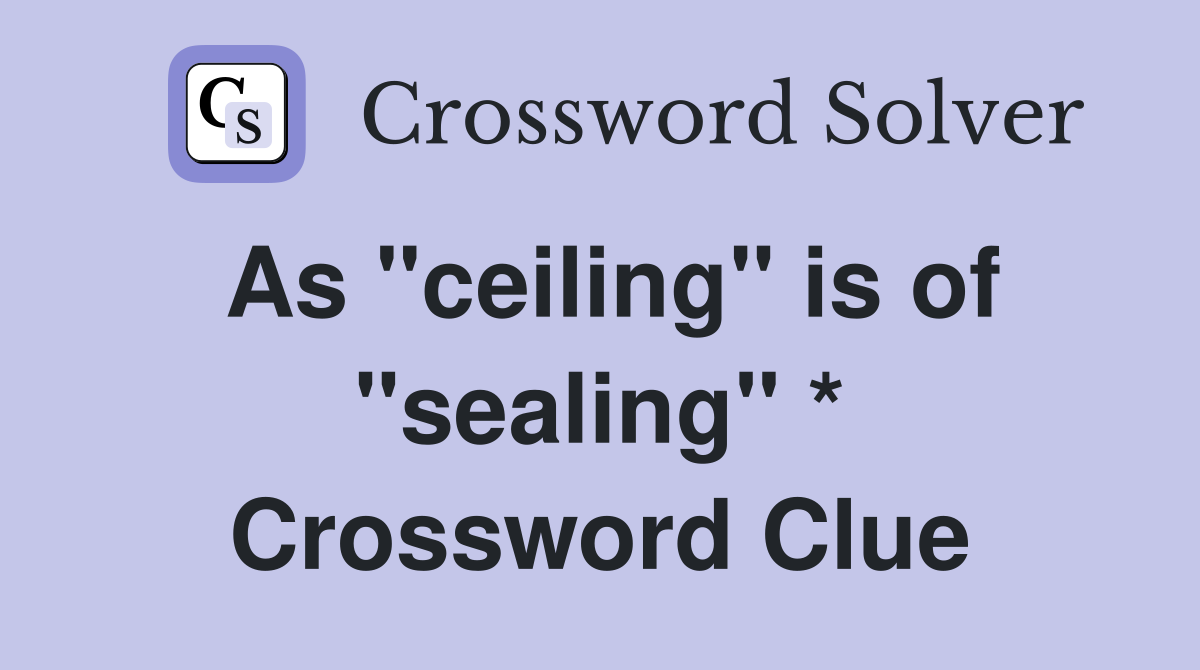 As "ceiling" is of "sealing" * Crossword Clue
