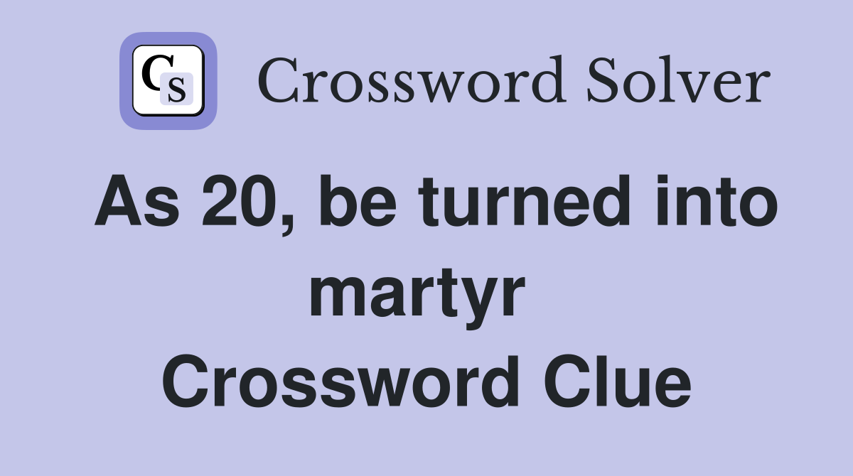 As 20, be turned into martyr  Crossword Clue