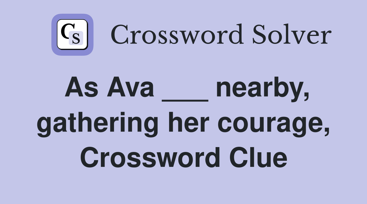 As Ava ___ nearby, gathering her courage, Crossword Clue