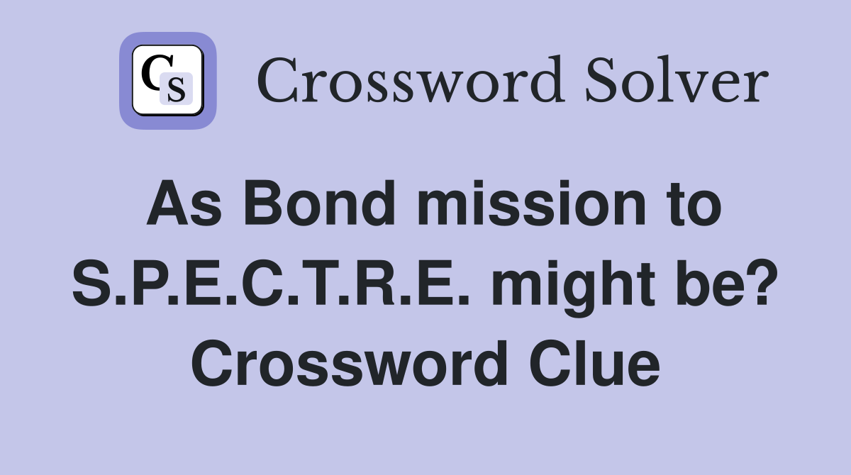 As Bond mission to S.P.E.C.T.R.E. might be? Crossword Clue