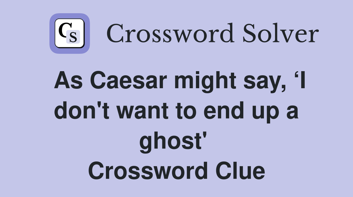 As Caesar might say, ‘I don't want to end up a ghost'  Crossword Clue