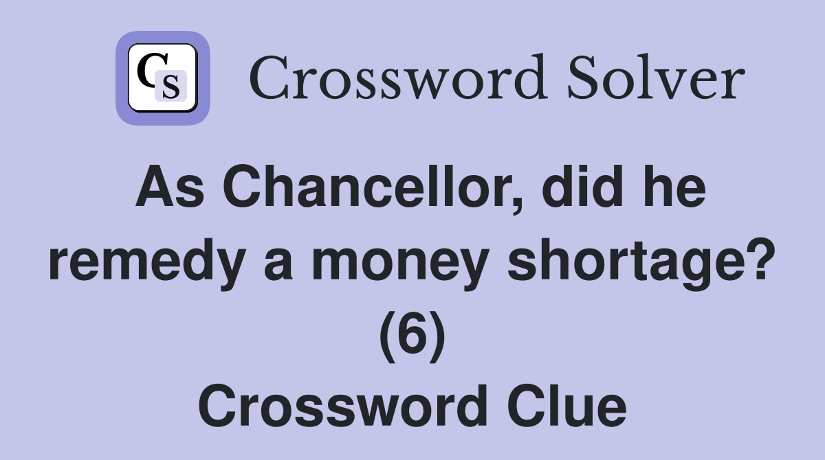 As Chancellor, did he remedy a money shortage? (6) Crossword Clue