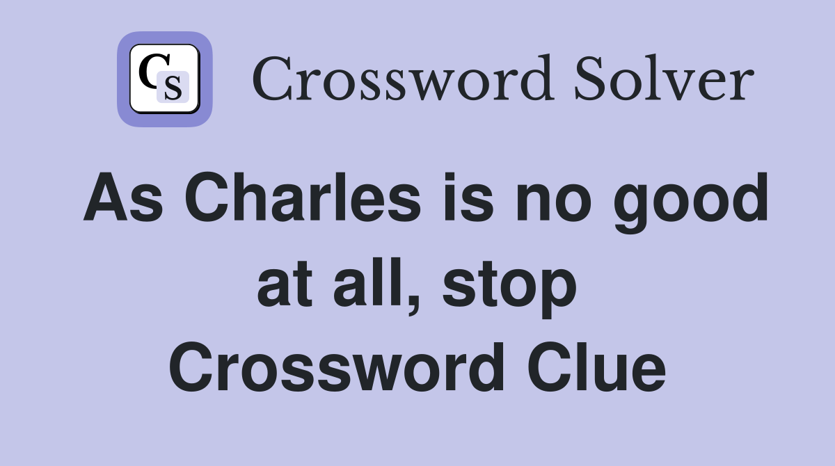 As Charles is no good at all, stop Crossword Clue