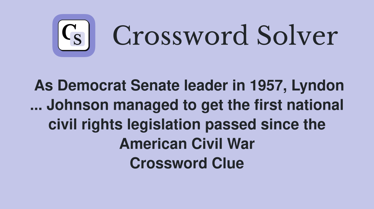 As Democrat Senate leader in 1957, Lyndon ... Johnson managed to get the first national civil rights legislation passed since the American Civil War Crossword Clue