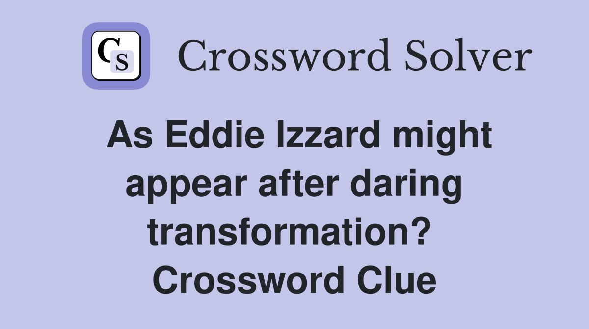 As Eddie Izzard might appear after daring transformation?  Crossword Clue