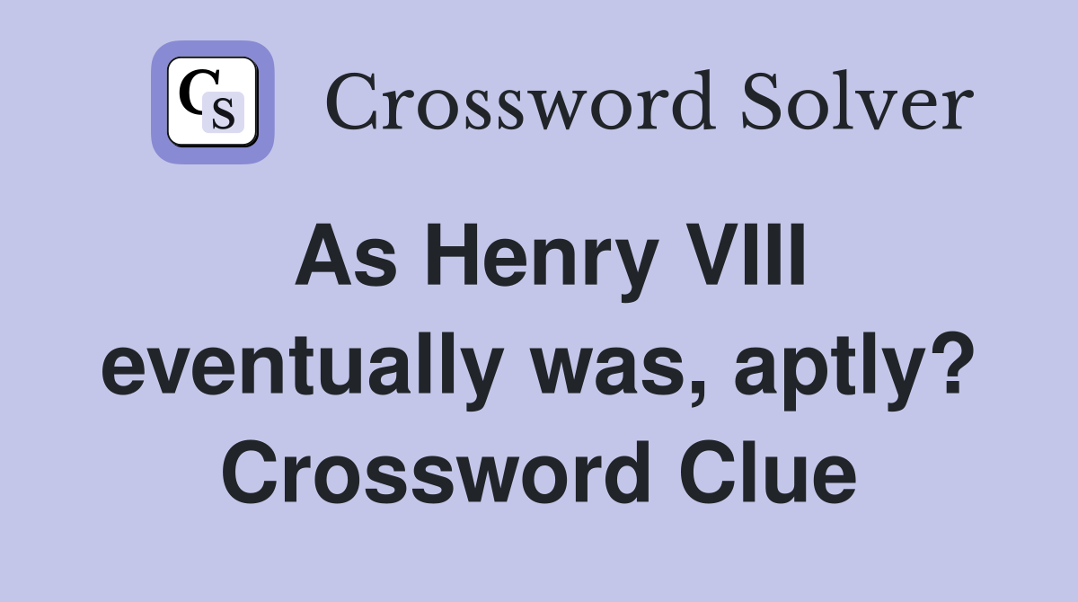 As Henry VIII eventually was, aptly? Crossword Clue