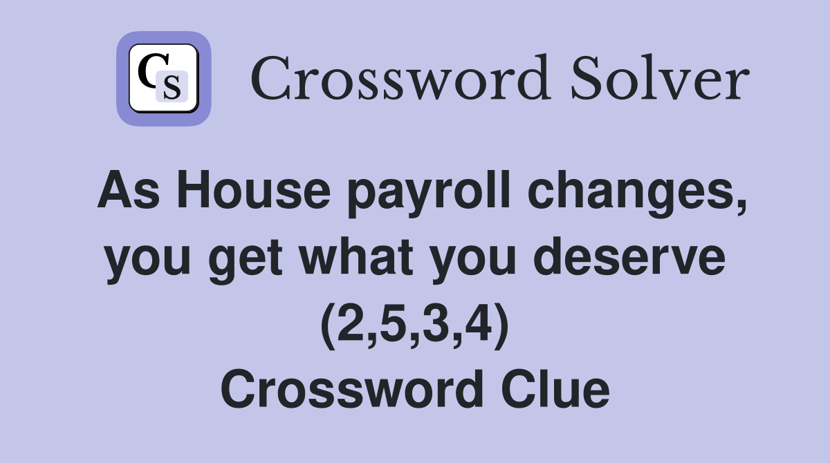 As House payroll changes, you get what you deserve (2,5,3,4) Crossword Clue