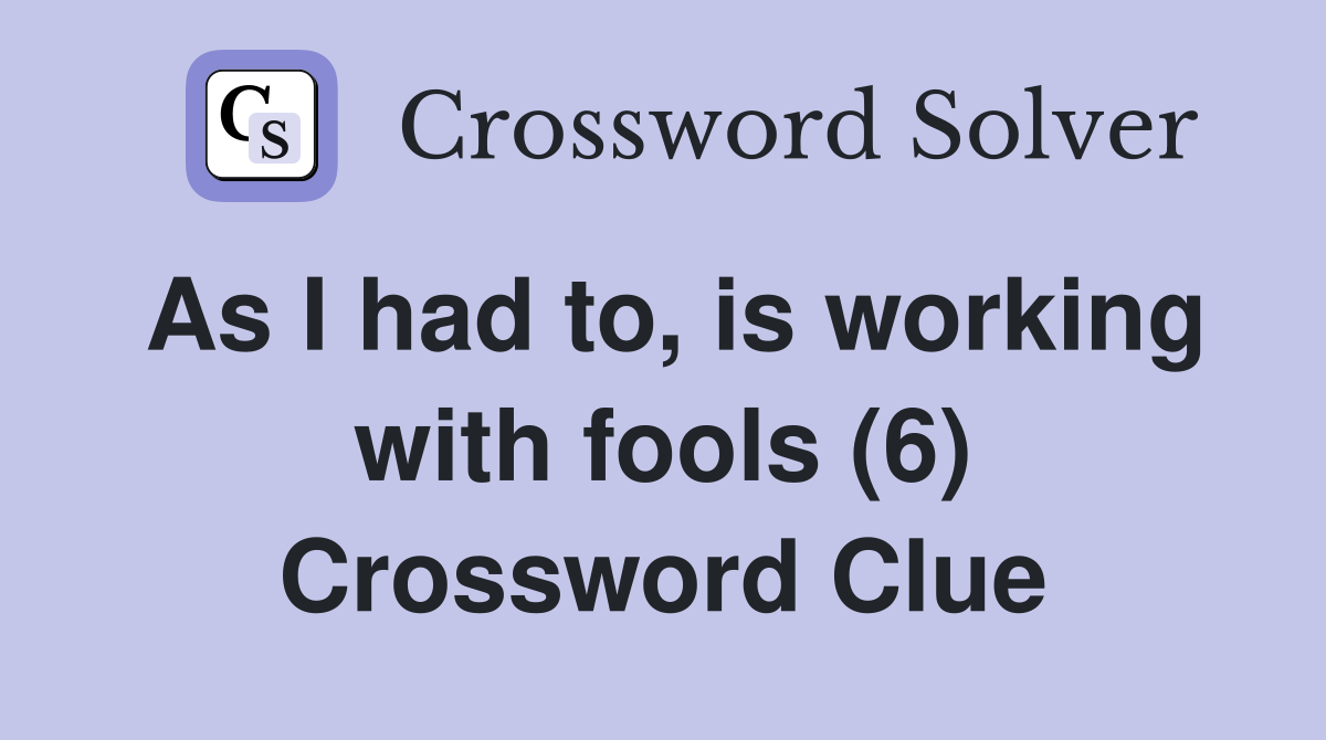 As I had to, is working with fools (6) Crossword Clue