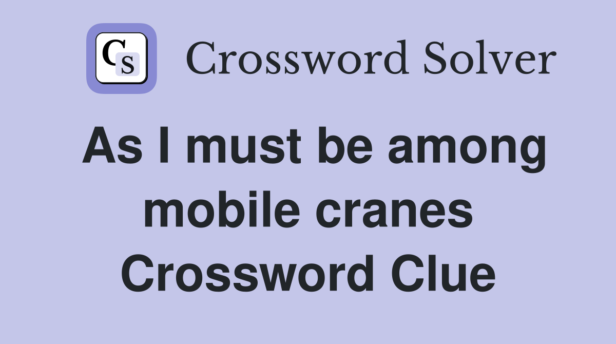 As I must be among mobile cranes Crossword Clue