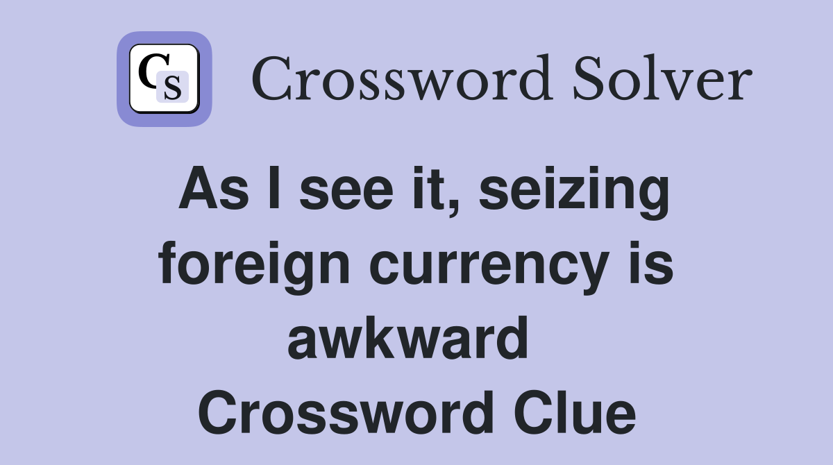 As I see it, seizing foreign currency is awkward  Crossword Clue