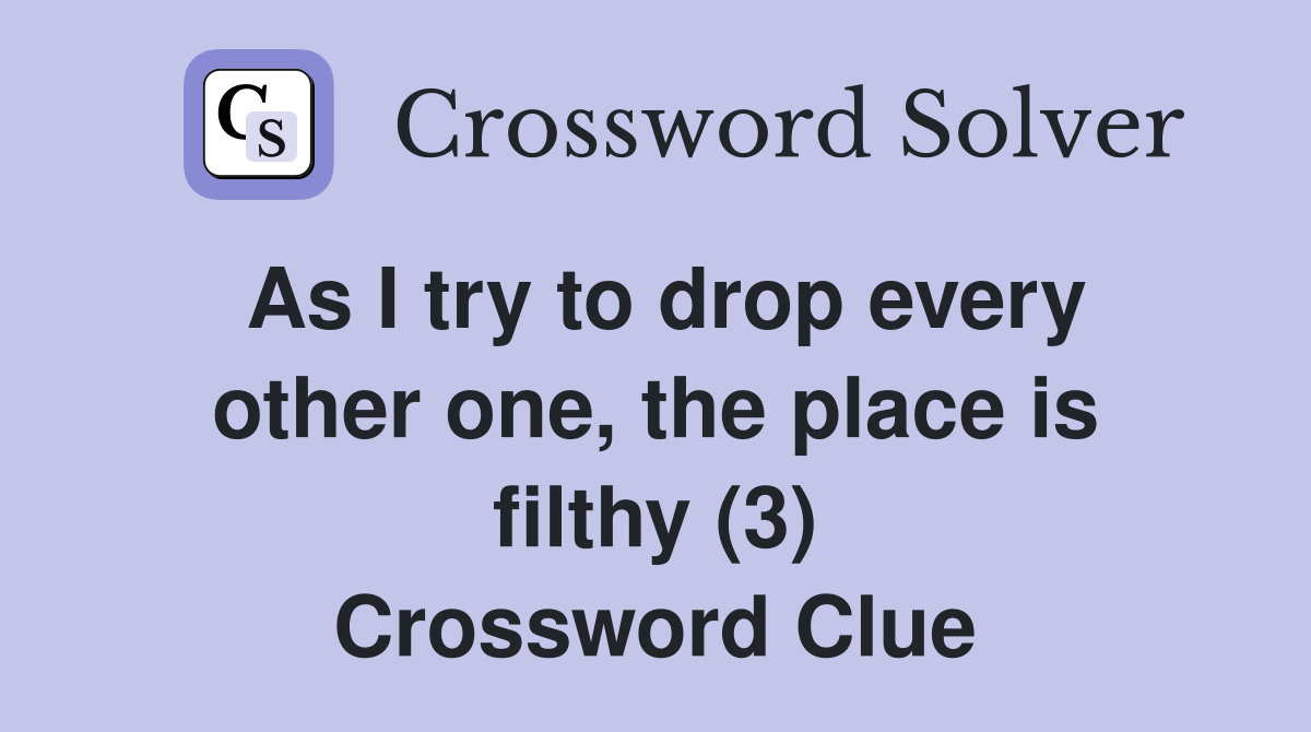 As I try to drop every other one, the place is filthy (3) Crossword Clue