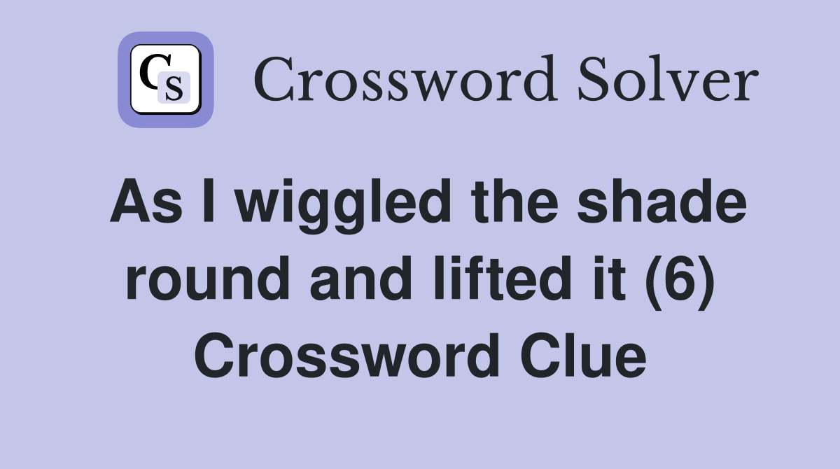 As I wiggled the shade round and lifted it (6) Crossword Clue