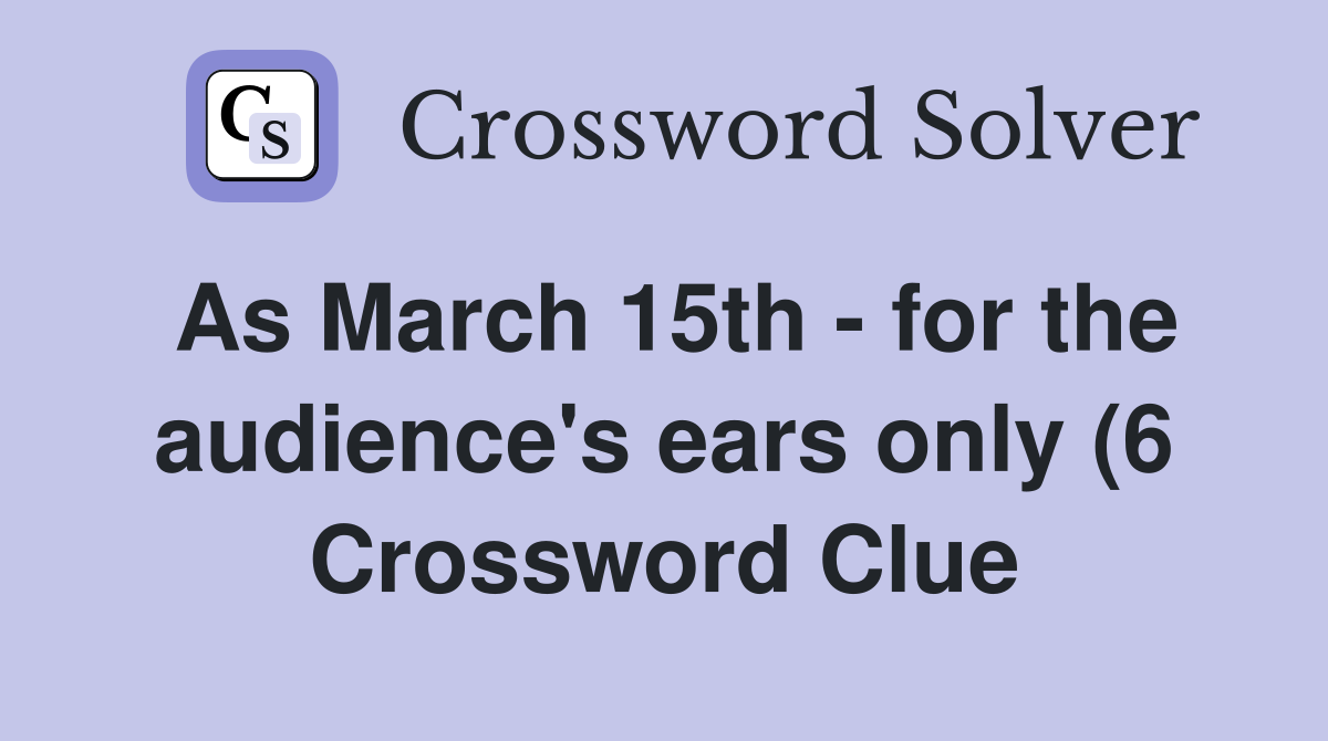 As March 15th for the audience #39 s ears only (6) Crossword Clue As March 15th for the audience #39 s ears only (6) Crossword Clue