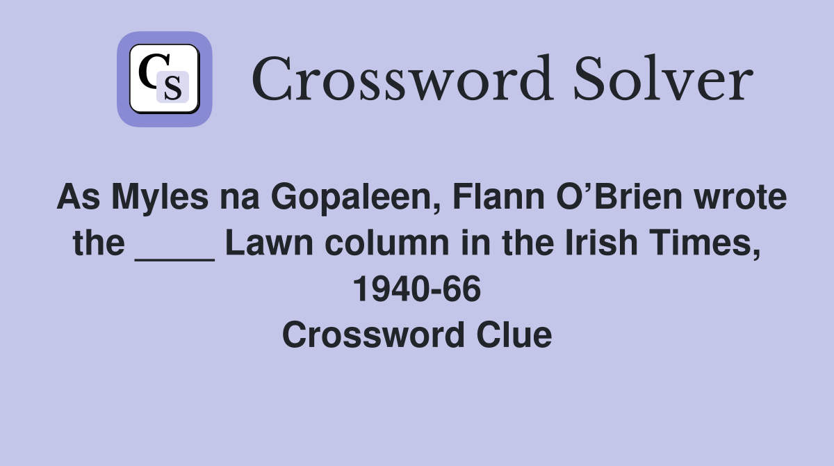 As Myles na Gopaleen, Flann O’Brien wrote the ____ Lawn column in the Irish Times, 1940-66 Crossword Clue