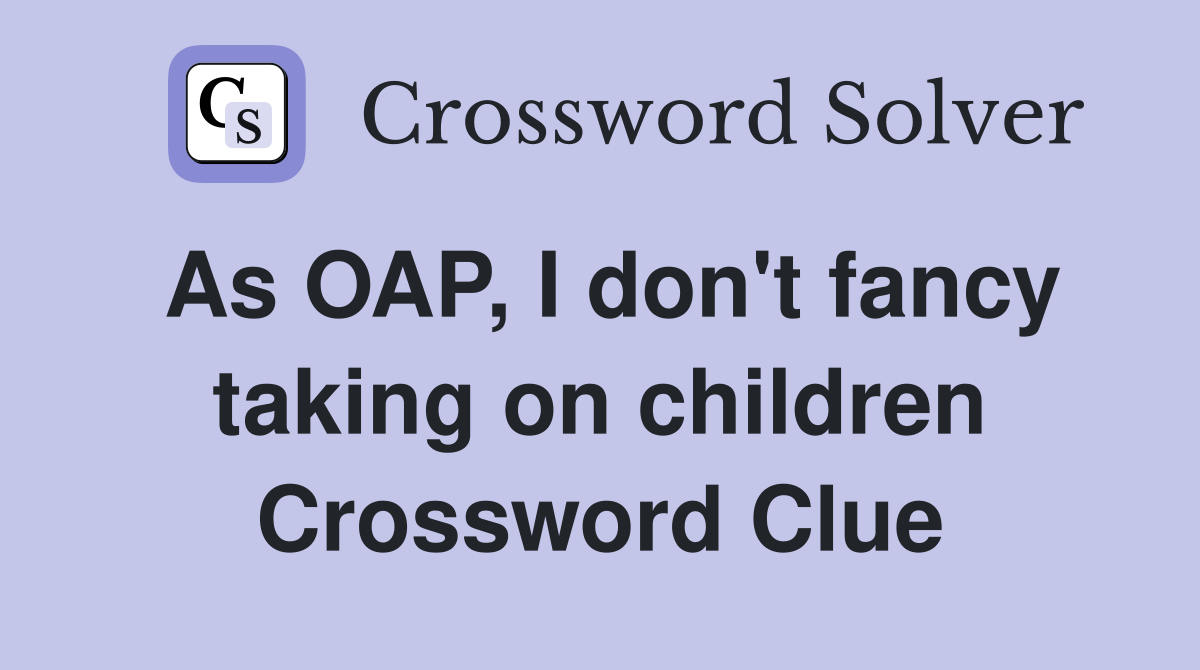 As OAP, I don't fancy taking on children Crossword Clue