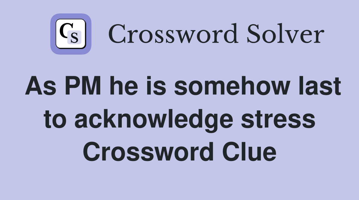As PM he is somehow last to acknowledge stress Crossword Clue