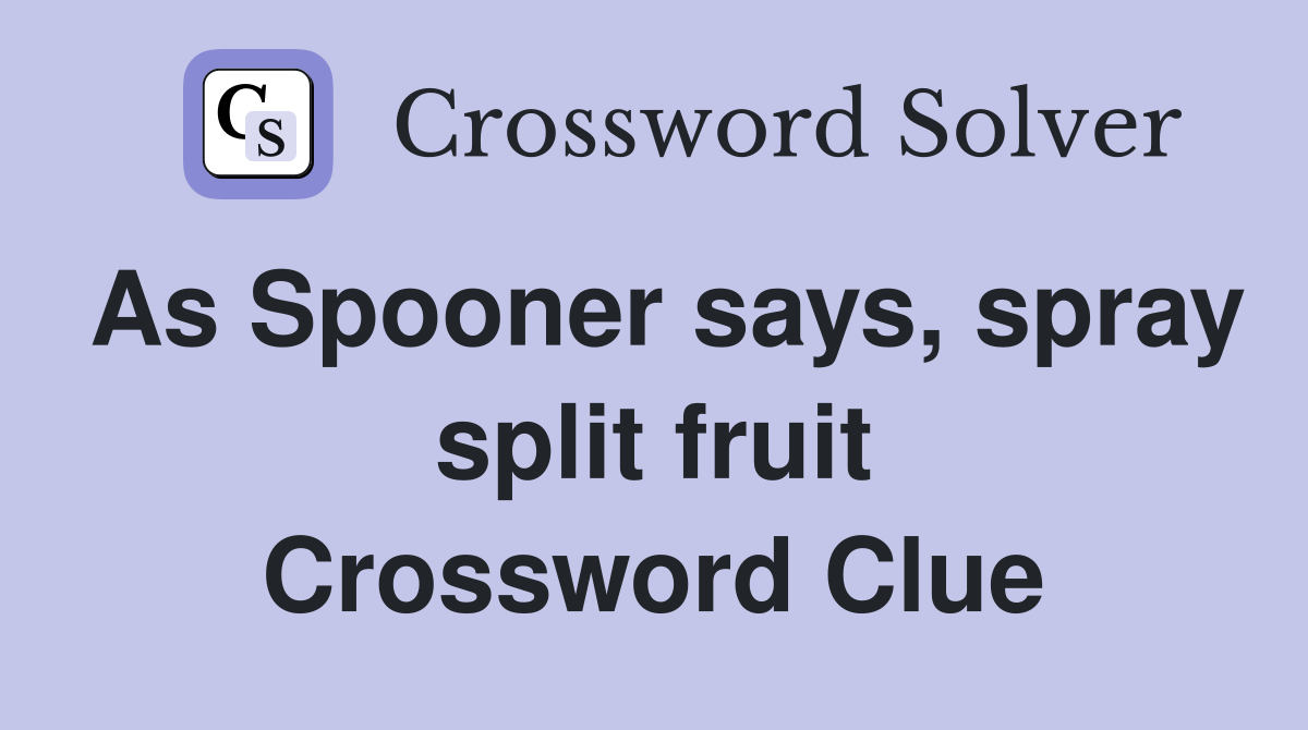 As Spooner says, spray split fruit Crossword Clue