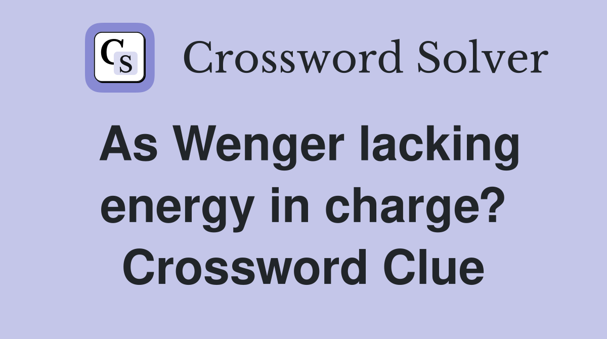 As Wenger lacking energy in charge? Crossword Clue