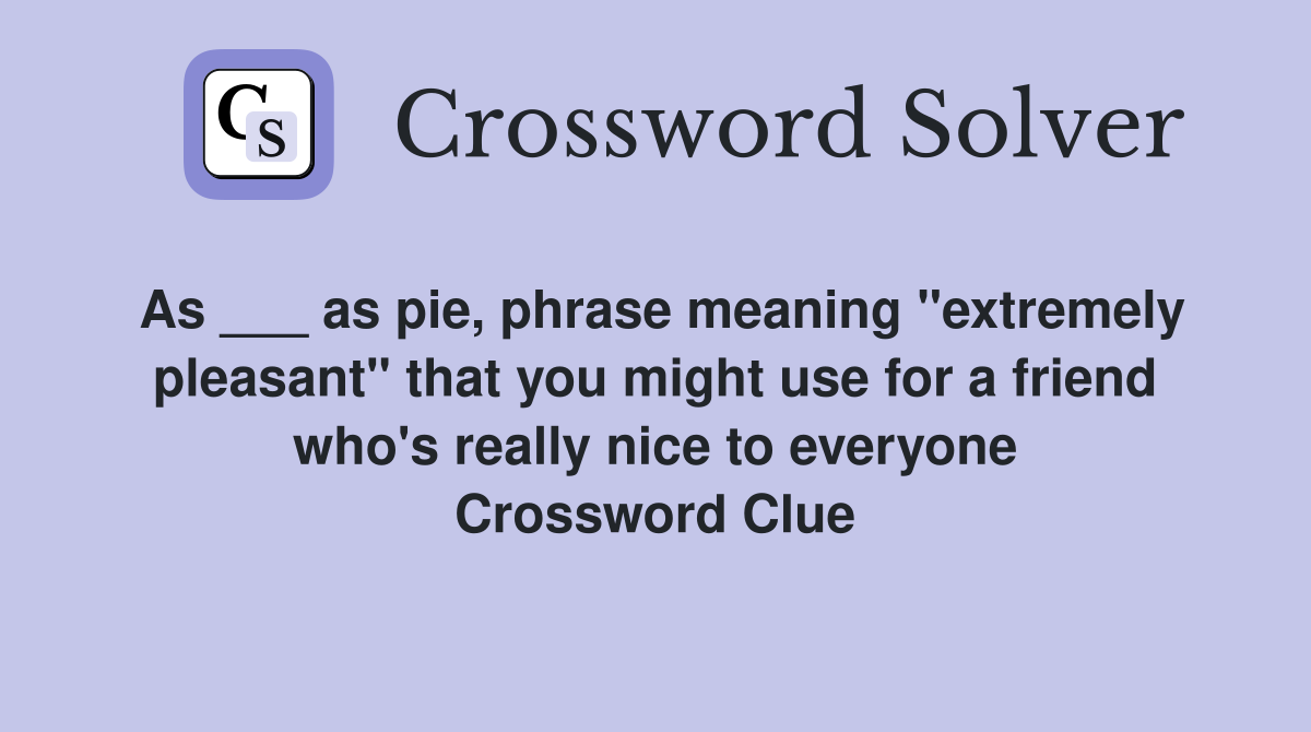 As ___ as pie, phrase meaning "extremely pleasant" that you might use for a friend who's really nice to everyone Crossword Clue