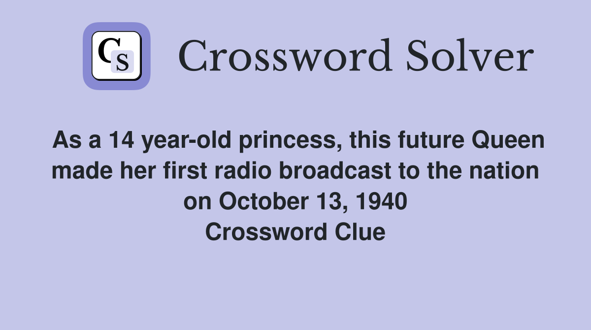 As a 14 year-old princess, this future Queen made her first radio broadcast to the nation on October 13, 1940 Crossword Clue