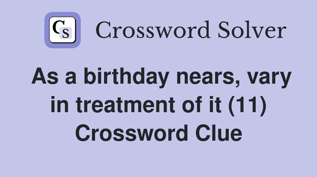 As a birthday nears, vary in treatment of it (11) Crossword Clue