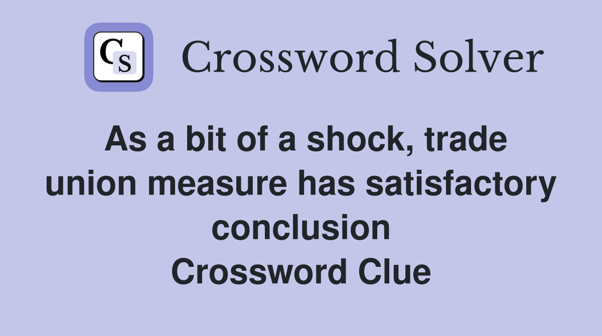 As a bit of a shock, trade union measure has satisfactory conclusion Crossword Clue