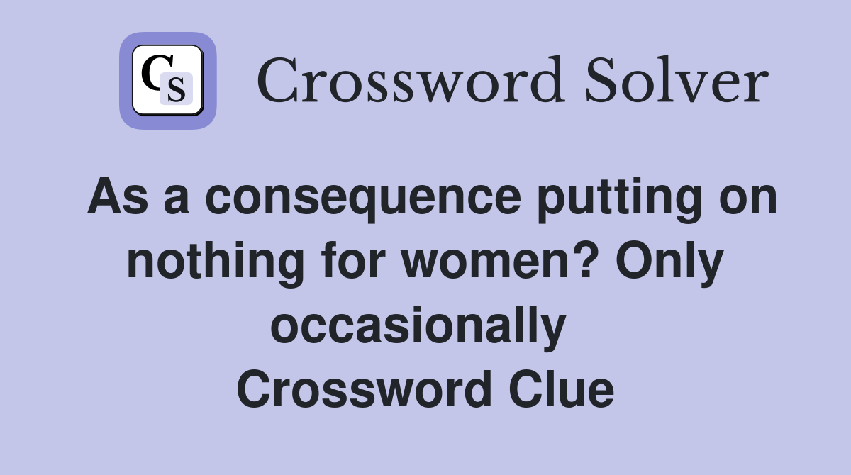 As a consequence putting on nothing for women? Only occasionally  Crossword Clue