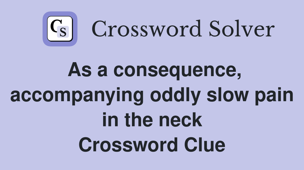As a consequence, accompanying oddly slow pain in the neck Crossword Clue