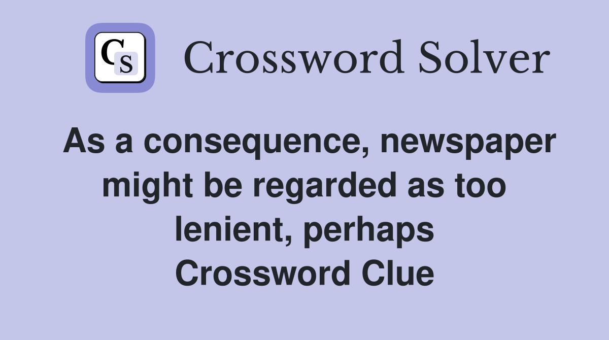 As a consequence, newspaper might be regarded as too lenient, perhaps Crossword Clue