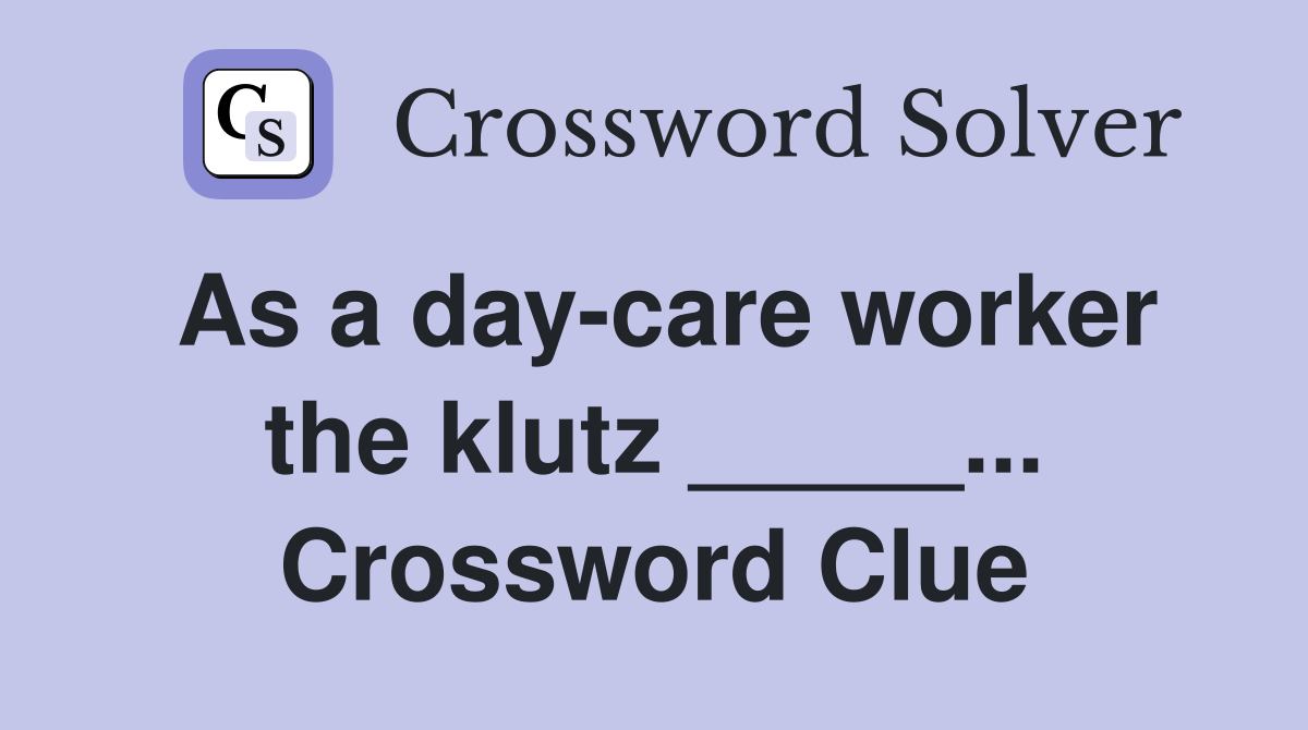As a day-care worker the klutz _____... Crossword Clue