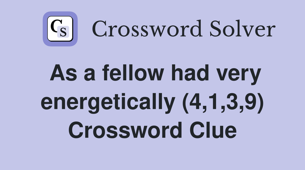 As a fellow had very energetically (4,1,3,9) Crossword Clue