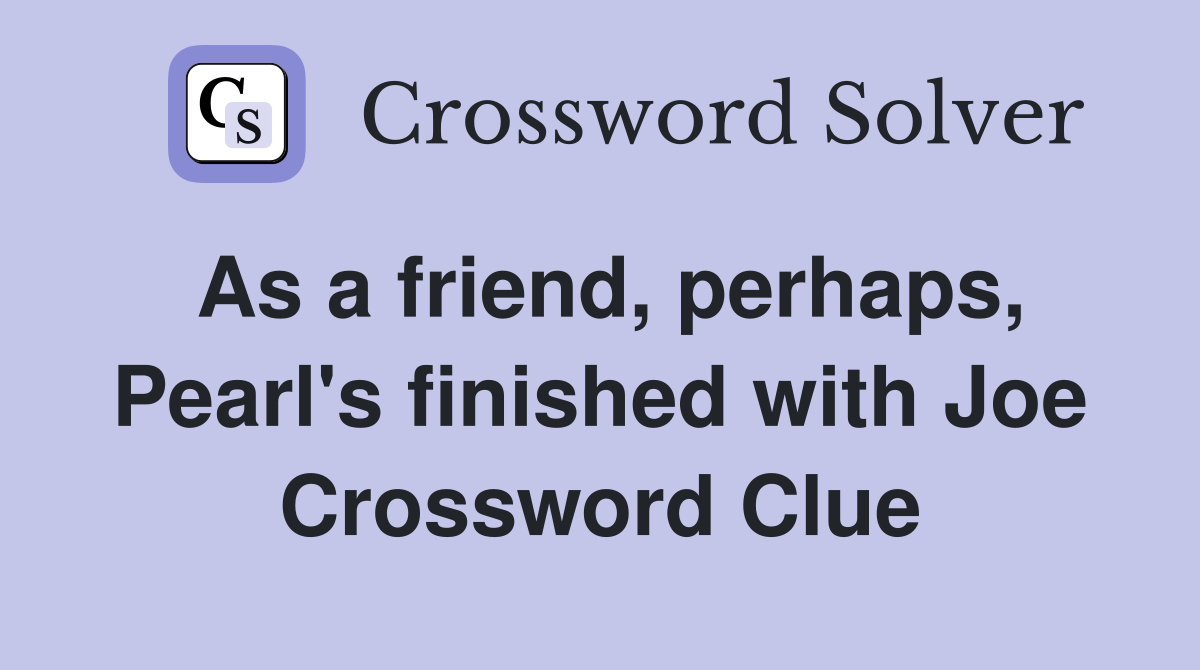 As a friend, perhaps, Pearl's finished with Joe Crossword Clue