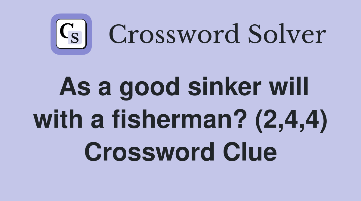 As a good sinker will with a fisherman? (2,4,4) Crossword Clue