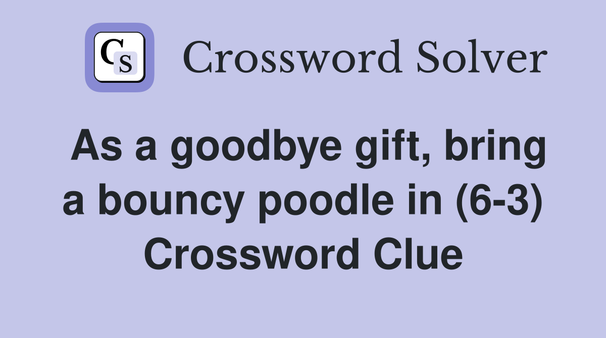 As a goodbye gift, bring a bouncy poodle in (6-3) Crossword Clue