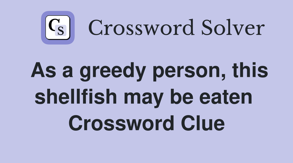 As a greedy person, this shellfish may be eaten  Crossword Clue
