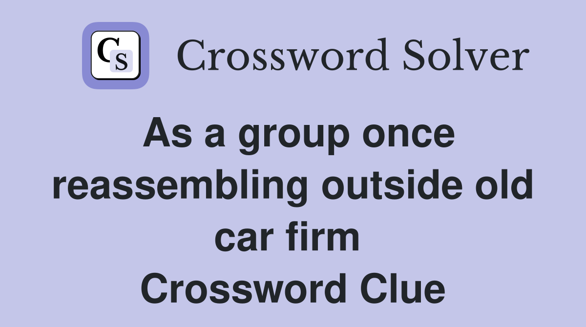 As a group once reassembling outside old car firm  Crossword Clue