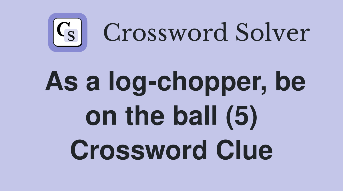 As a log-chopper, be on the ball (5) Crossword Clue