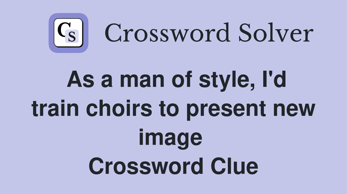 As a man of style, I'd train choirs to present new image  Crossword Clue
