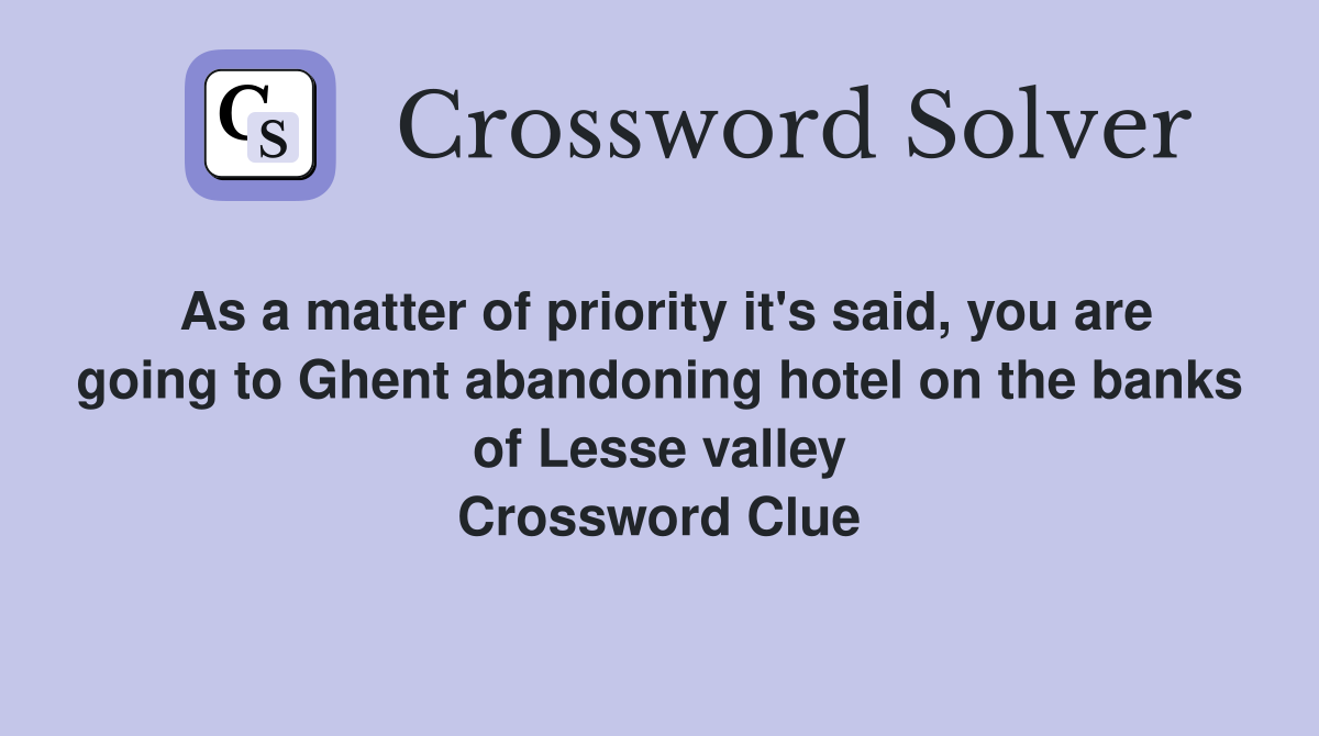 As a matter of priority it's said, you are going to Ghent abandoning hotel on the banks of Lesse valley Crossword Clue