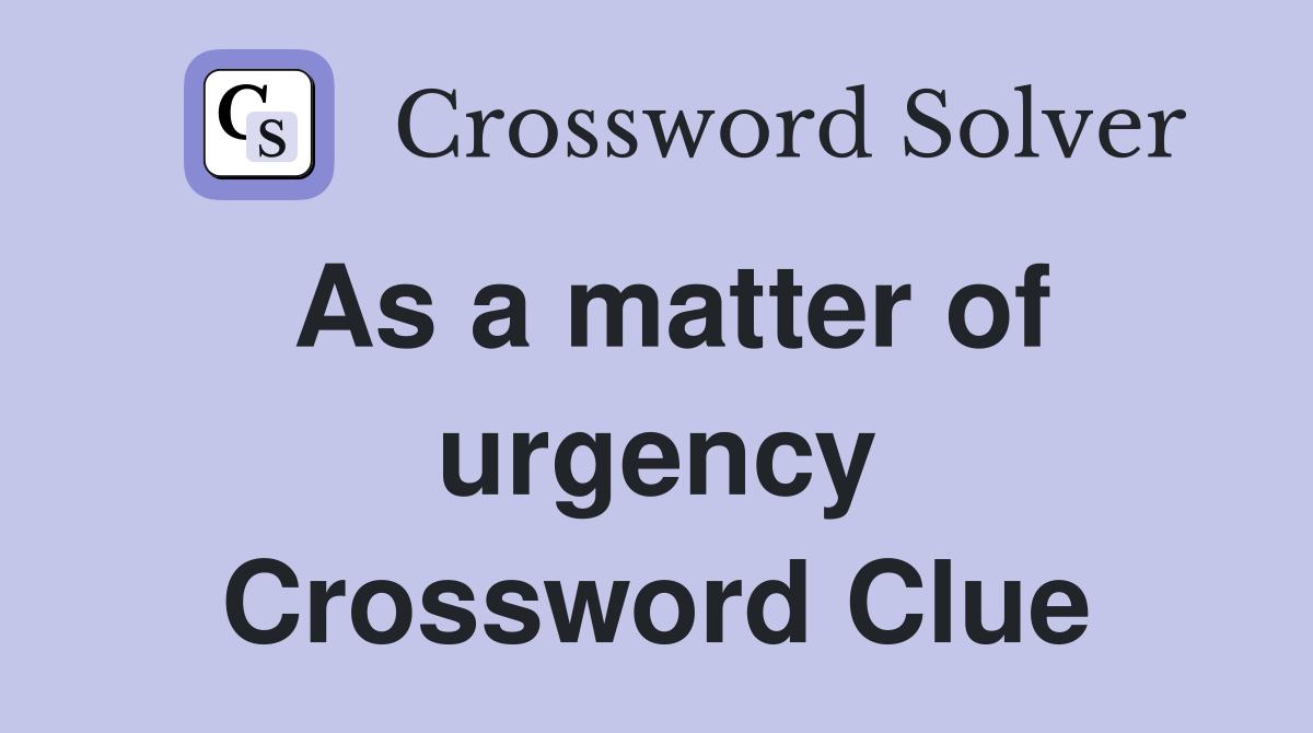As a matter of urgency Crossword Clue