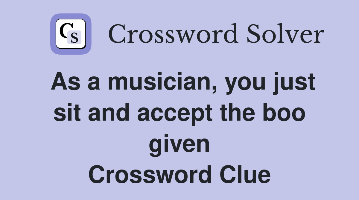 As a musician, you just sit and accept the boo given Crossword Clue